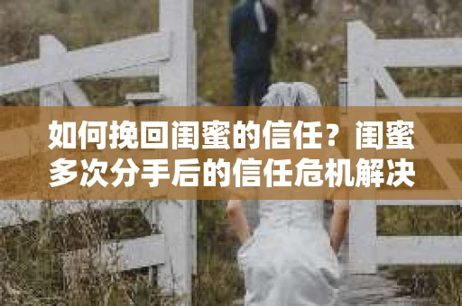 如何挽回闺蜜的信任？闺蜜多次分手后的信任危机解决方案