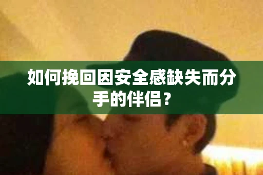 如何挽回因安全感缺失而分手的伴侣？
