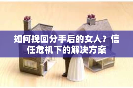 如何挽回分手后的女人？信任危机下的解决方案