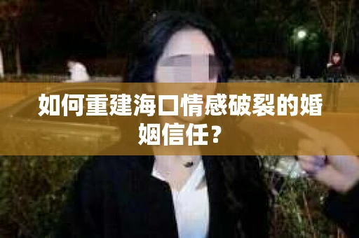如何重建海口情感破裂的婚姻信任？