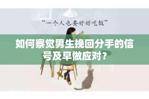 如何察觉男生挽回分手的信号及早做应对？