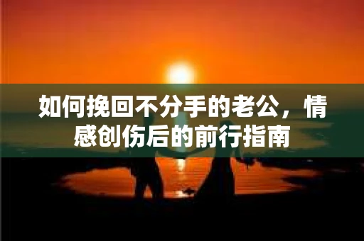 如何挽回不分手的老公,情感创伤后的前行指南 如何挽回不分手的老公,情感创伤后的前行指南