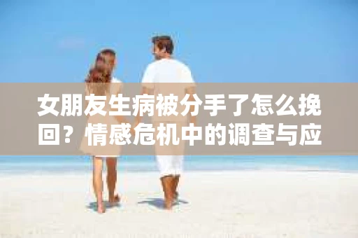 女朋友生病被分手了怎么挽回？情感危机中的调查与应对策略