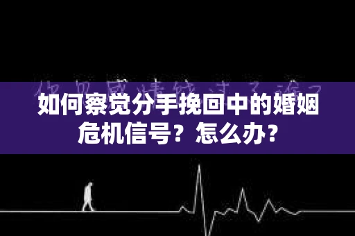 如何察觉分手挽回中的婚姻危机信号？怎么办？