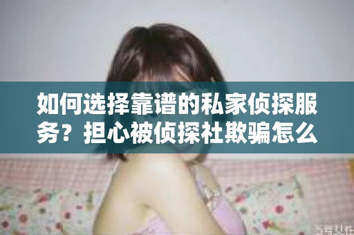 如何选择靠谱的私家侦探服务？担心被侦探社欺骗怎么办？