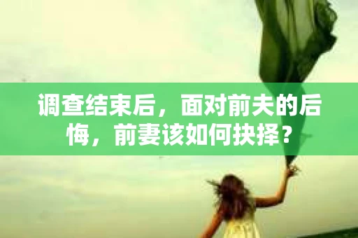 调查结束后，面对前夫的后悔，前妻该如何抉择？