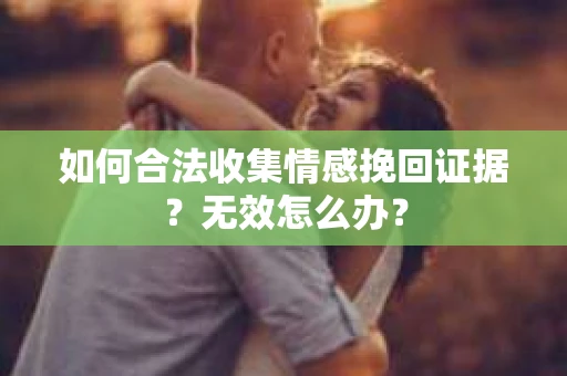 如何合法收集情感挽回证据？无效怎么办？