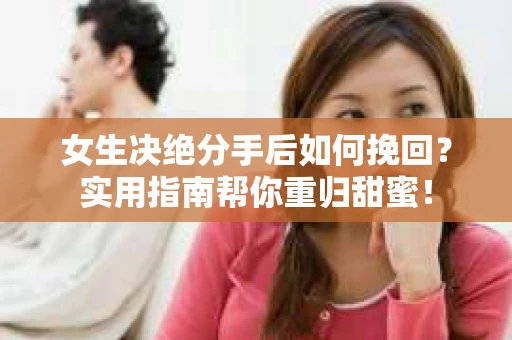 女生决绝分手后如何挽回？实用指南帮你重归甜蜜！
