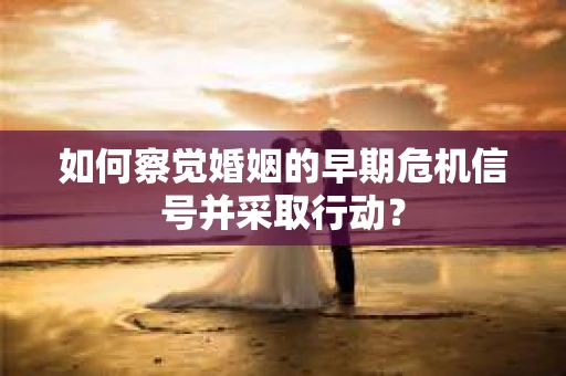 如何察觉婚姻的早期危机信号并采取行动？