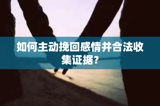 如何主动挽回感情并合法收集证据？