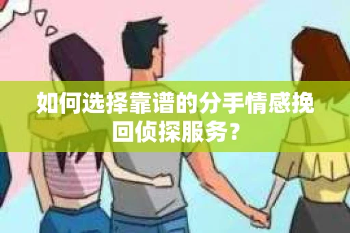如何选择靠谱的分手情感挽回侦探服务？