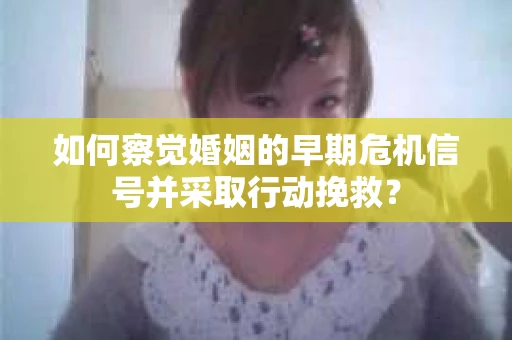 如何察觉婚姻的早期危机信号并采取行动挽救? 如何察觉婚姻的早期危机信号并采取行动挽救?