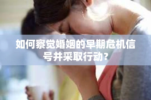 如何察觉婚姻的早期危机信号并采取行动？