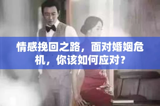 情感挽回之路，面对婚姻危机，你该如何应对？