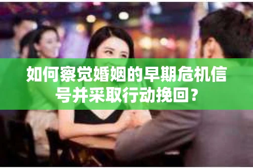 如何察觉婚姻的早期危机信号并采取行动挽回？