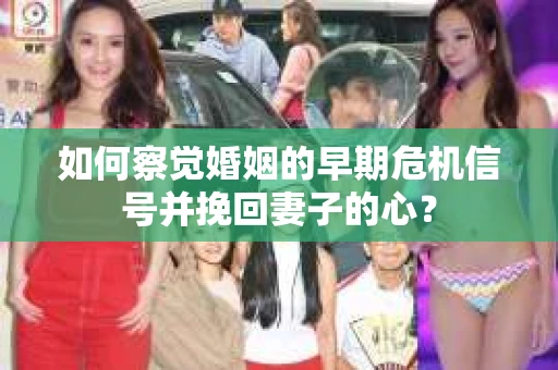 如何察觉婚姻的早期危机信号并挽回妻子的心？
