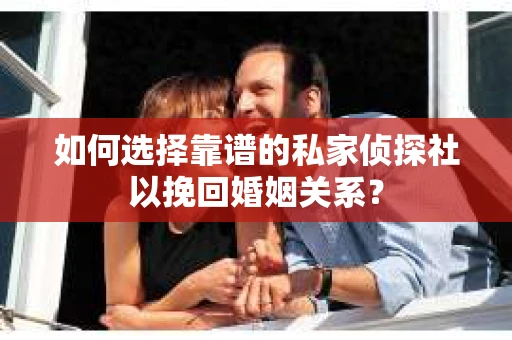 如何选择靠谱的私家侦探社以挽回婚姻关系？
