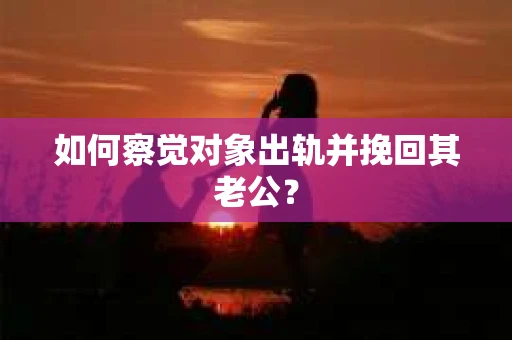 如何察觉对象出轨并挽回其老公？