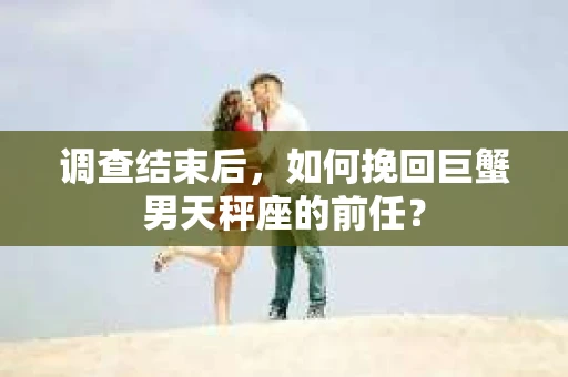 调查结束后，如何挽回巨蟹男天秤座的前任？