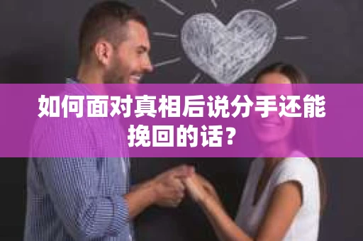 如何面对真相后说分手还能挽回的话? 如何面对真相后说分手还能挽回的话?