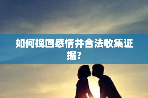 如何挽回感情并合法收集证据？