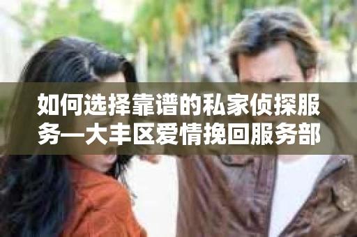 如何选择靠谱的私家侦探服务—大丰区爱情挽回服务部选择指南