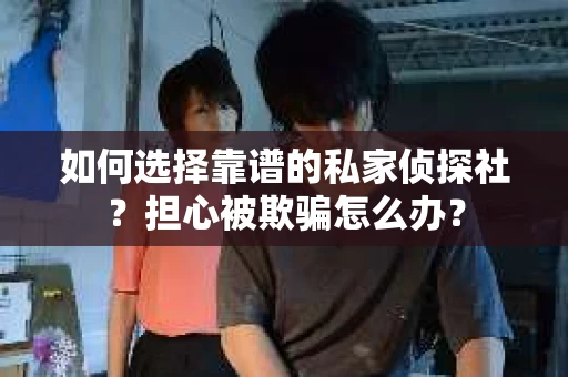 如何选择靠谱的私家侦探社？担心被欺骗怎么办？