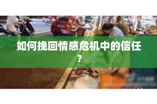 如何挽回情感危机中的信任？