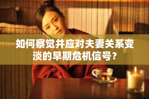 如何察觉并应对夫妻关系变淡的早期危机信号？