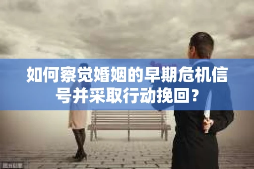 如何察觉婚姻的早期危机信号并采取行动挽回？