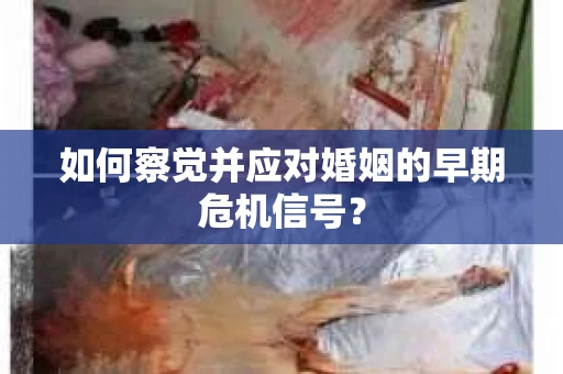 如何察觉并应对婚姻的早期危机信号？