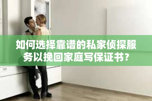 如何选择靠谱的私家侦探服务以挽回家庭写保证书？