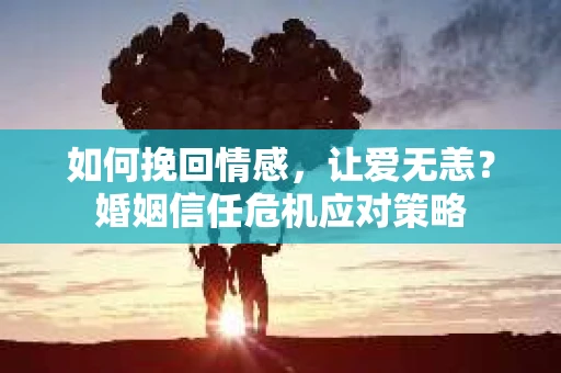 如何挽回情感，让爱无恙？婚姻信任危机应对策略
