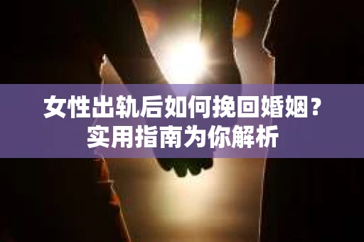 女性出轨后如何挽回婚姻？实用指南为你解析