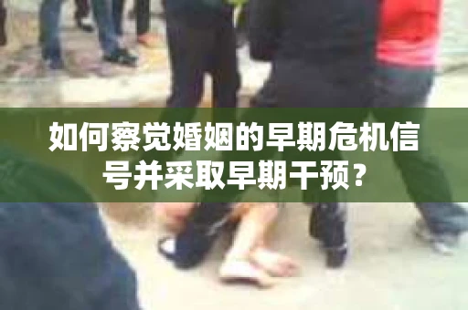 如何察觉婚姻的早期危机信号并采取早期干预？