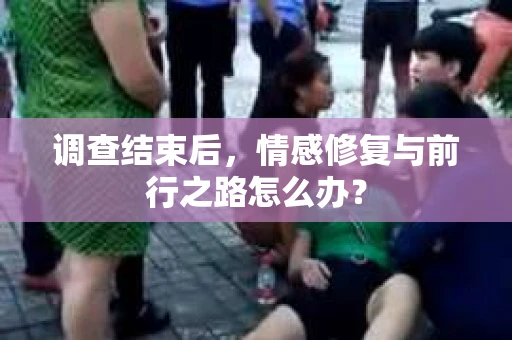 调查结束后，情感修复与前行之路怎么办？