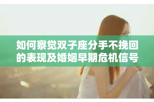 如何察觉双子座分手不挽回的表现及婚姻早期危机信号？