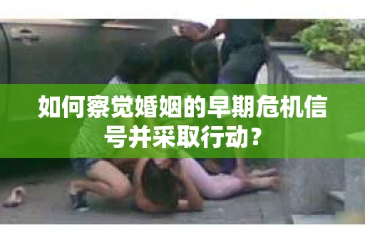 如何察觉婚姻的早期危机信号并采取行动？