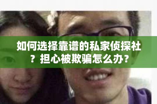 如何选择靠谱的私家侦探社？担心被欺骗怎么办？