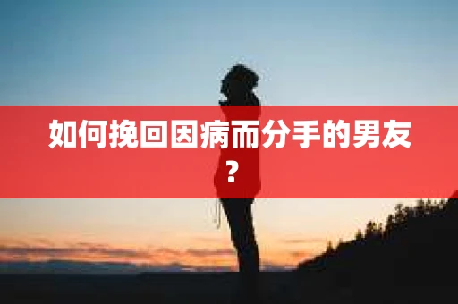 如何挽回因病而分手的男友？