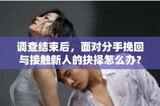 调查结束后，面对分手挽回与接触新人的抉择怎么办？