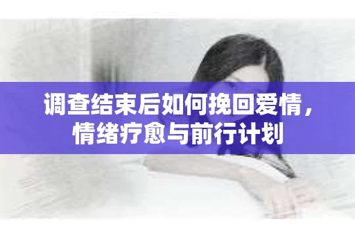 调查结束后如何挽回爱情，情绪疗愈与前行计划