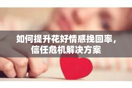 如何提升花好情感挽回率，信任危机解决方案