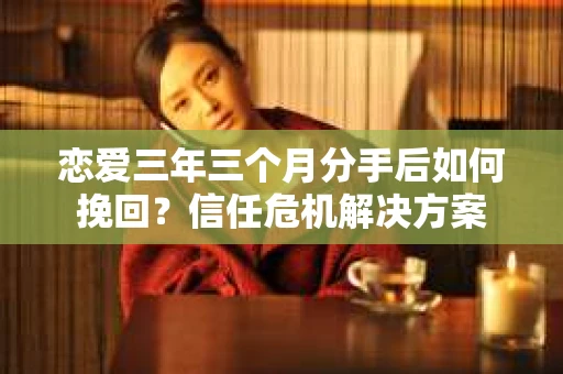 恋爱三年三个月分手后如何挽回？信任危机解决方案