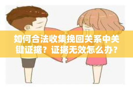 如何合法收集挽回关系中关键证据？证据无效怎么办？