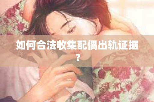 如何合法收集配偶出轨证据？
