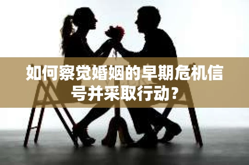 如何察觉婚姻的早期危机信号并采取行动？