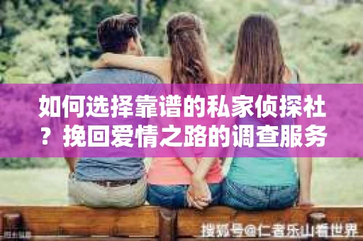 如何选择靠谱的私家侦探社？挽回爱情之路的调查服务指南