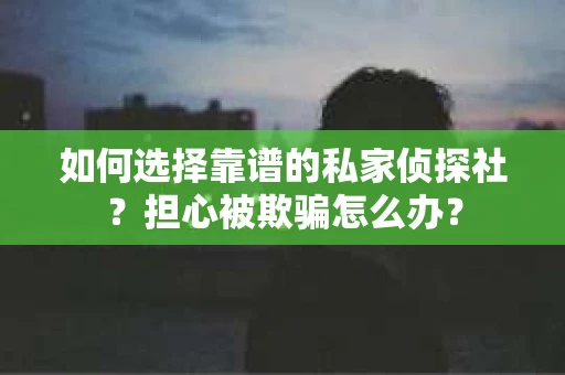 如何选择靠谱的私家侦探社？担心被欺骗怎么办？