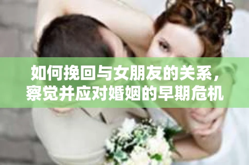 如何挽回与女朋友的关系，察觉并应对婚姻的早期危机信号